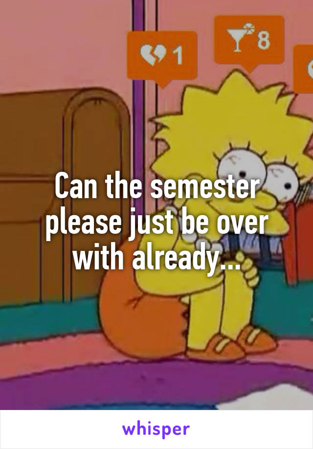 Can the semester please just be over with already...