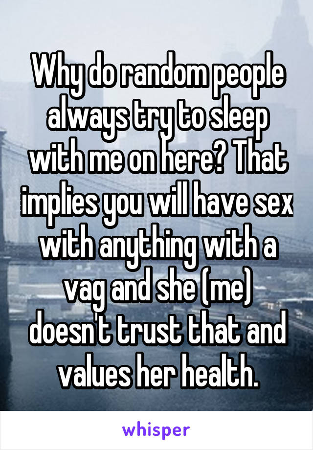 Why do random people always try to sleep with me on here? That implies you will have sex with anything with a vag and she (me) doesn't trust that and values her health.