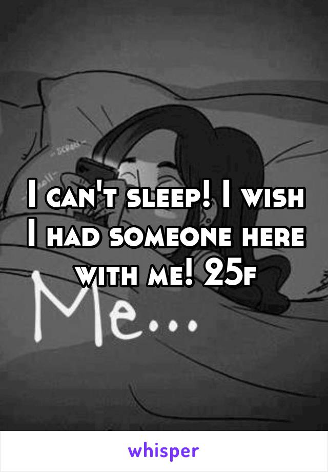 I can't sleep! I wish I had someone here with me! 25f