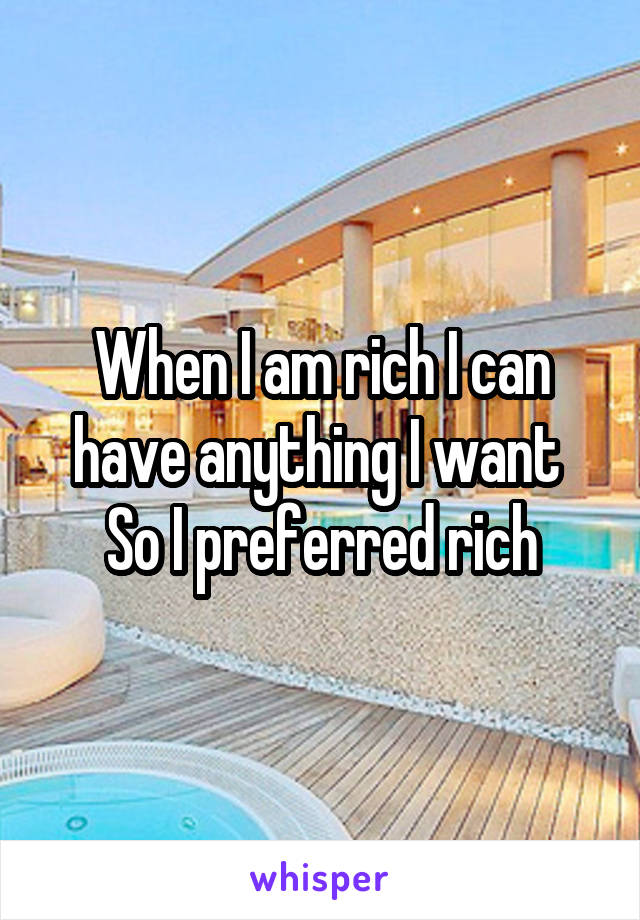 When I am rich I can have anything I want 
So I preferred rich