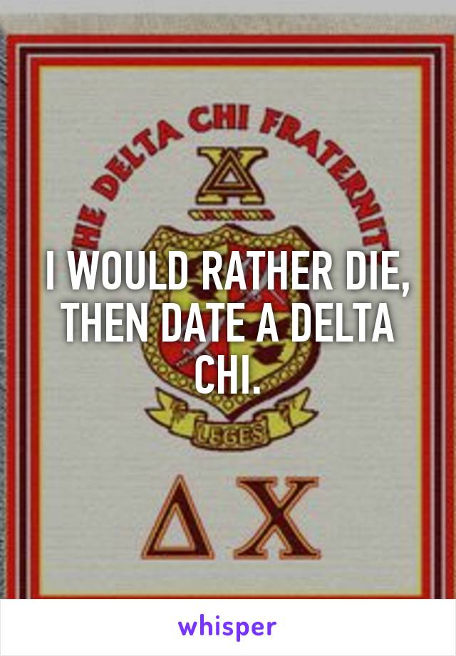 I WOULD RATHER DIE, THEN DATE A DELTA CHI.