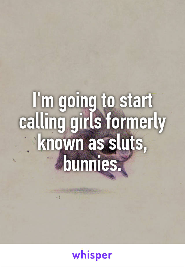 I'm going to start calling girls formerly known as sluts, bunnies.