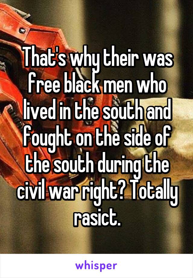 That's why their was free black men who lived in the south and fought on the side of the south during the civil war right? Totally rasict.