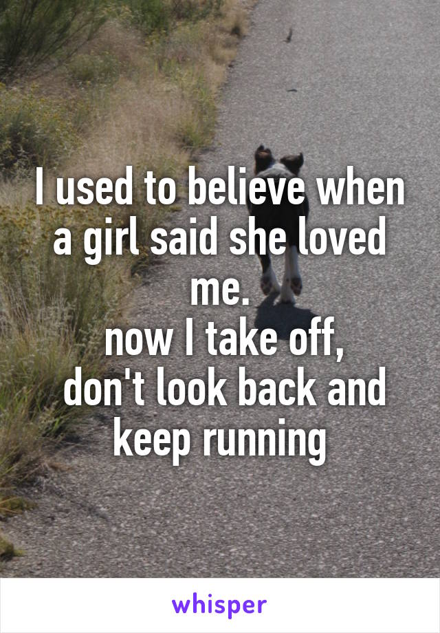 I used to believe when a girl said she loved me.
 now I take off,
 don't look back and keep running