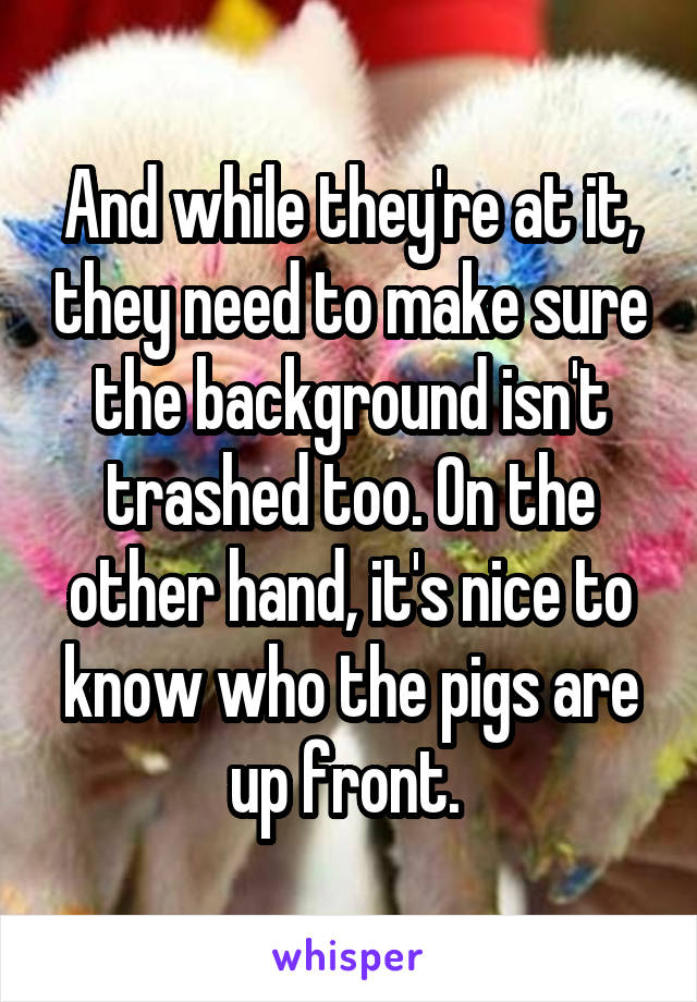 And while they're at it, they need to make sure the background isn't trashed too. On the other hand, it's nice to know who the pigs are up front. 