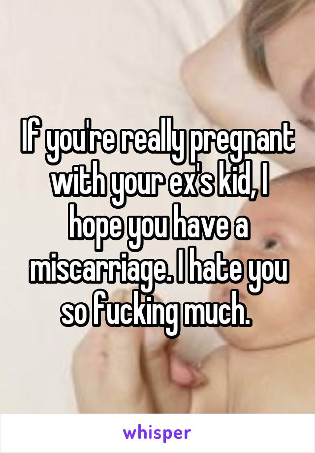 If you're really pregnant with your ex's kid, I hope you have a miscarriage. I hate you so fucking much. 