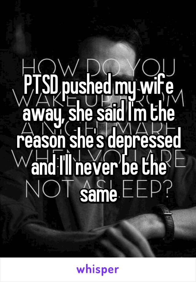PTSD pushed my wife away, she said I'm the reason she's depressed and I'll never be the same