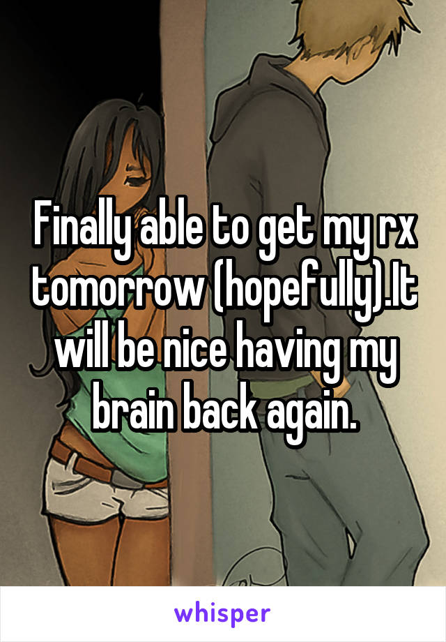 Finally able to get my rx tomorrow (hopefully).It will be nice having my brain back again.