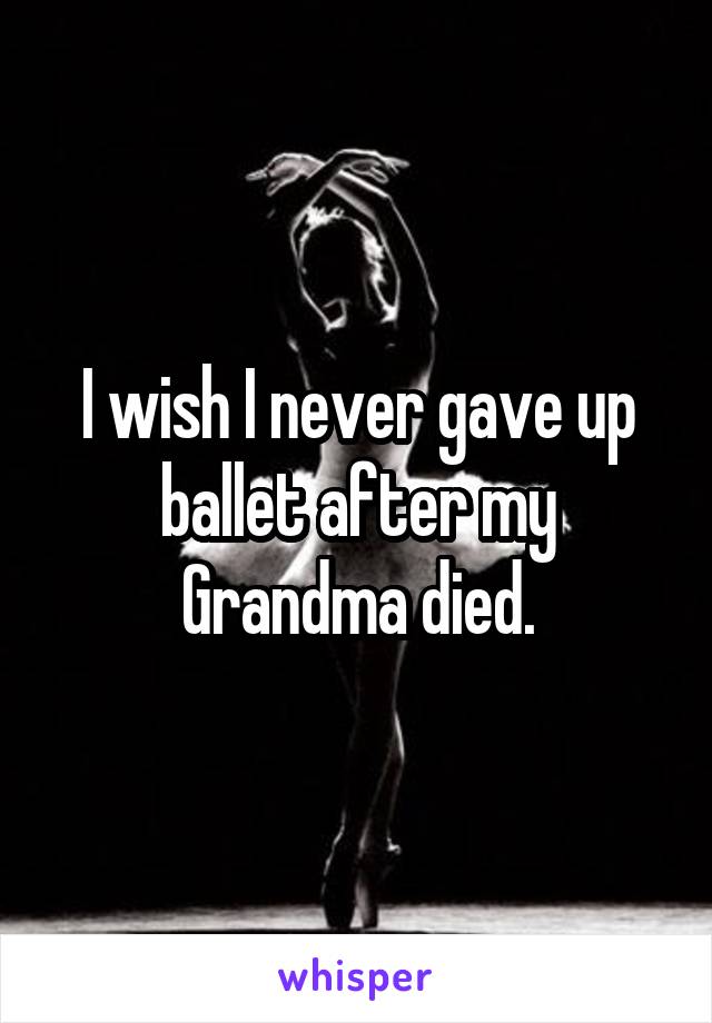 I wish I never gave up ballet after my Grandma died.
