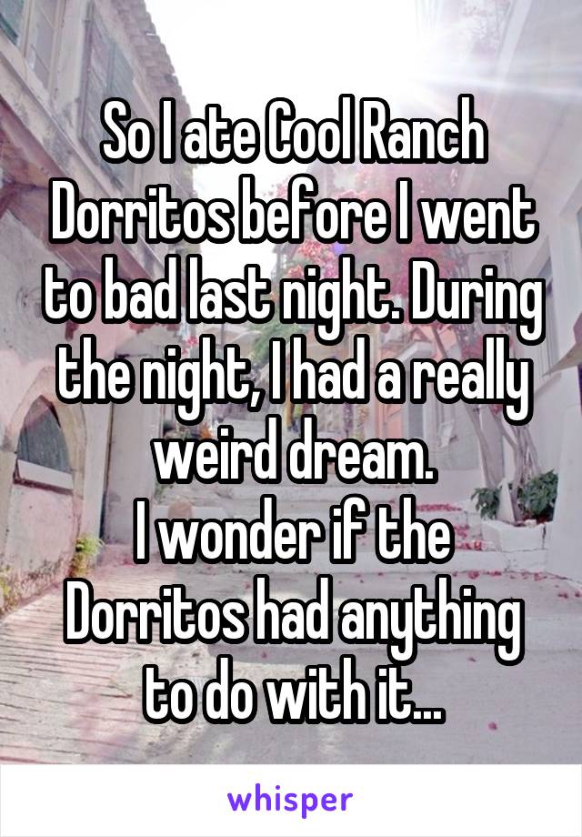 So I ate Cool Ranch Dorritos before I went to bad last night. During the night, I had a really weird dream.
I wonder if the Dorritos had anything to do with it...
