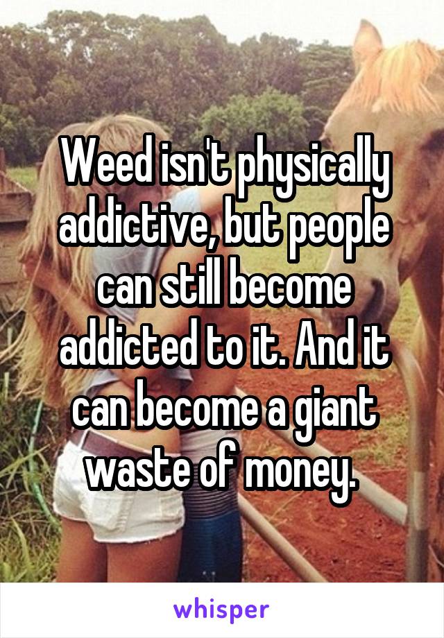 Weed isn't physically addictive, but people can still become addicted to it. And it can become a giant waste of money. 