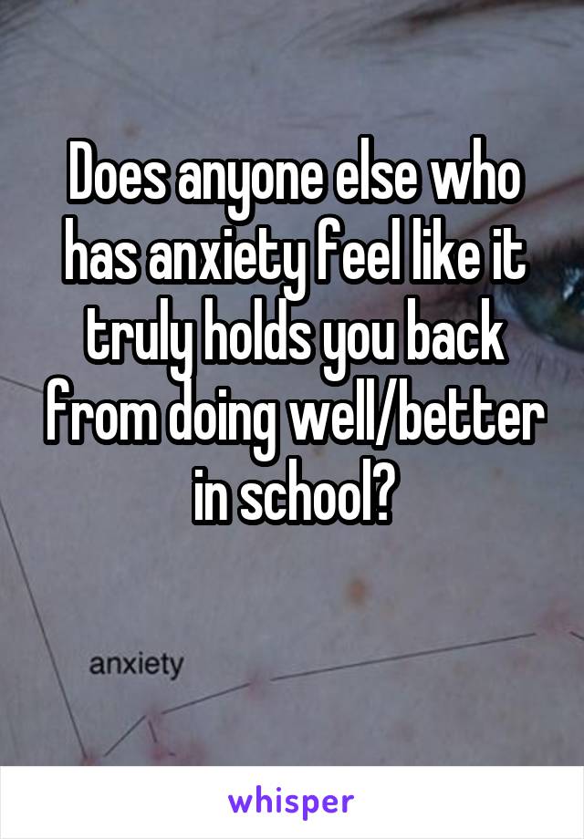 Does anyone else who has anxiety feel like it truly holds you back from doing well/better in school?


