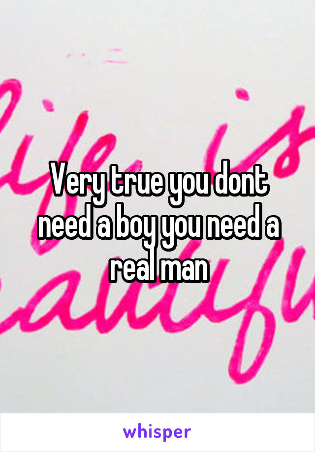 Very true you dont need a boy you need a real man