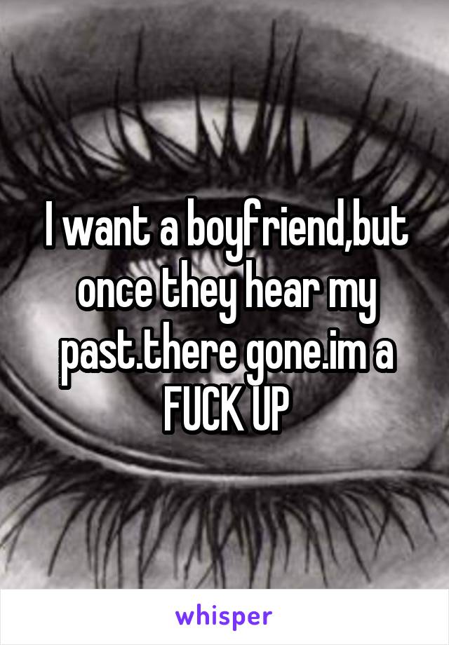 I want a boyfriend,but once they hear my past.there gone.im a FUCK UP