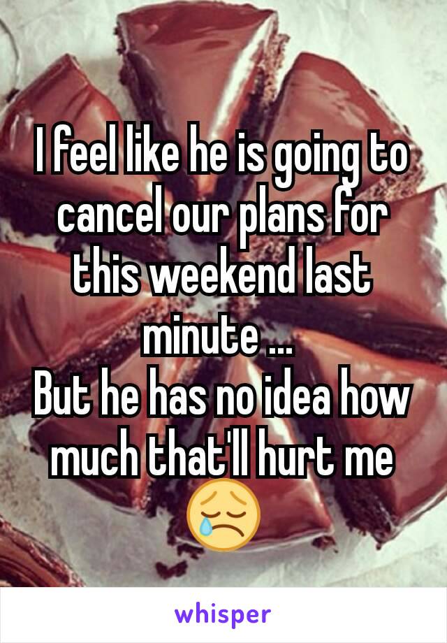 I feel like he is going to cancel our plans for this weekend last minute ... 
But he has no idea how much that'll hurt me 😢

