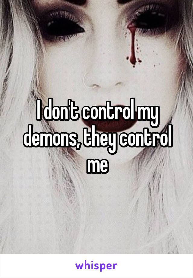 I don't control my demons, they control me