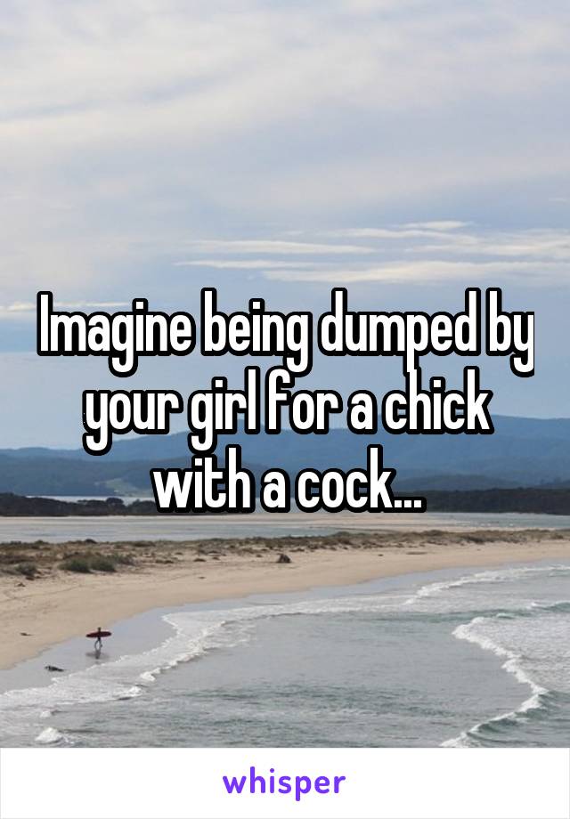 Imagine being dumped by your girl for a chick with a cock...