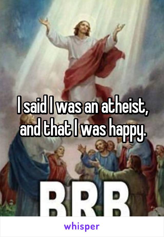 I said I was an atheist, and that I was happy.