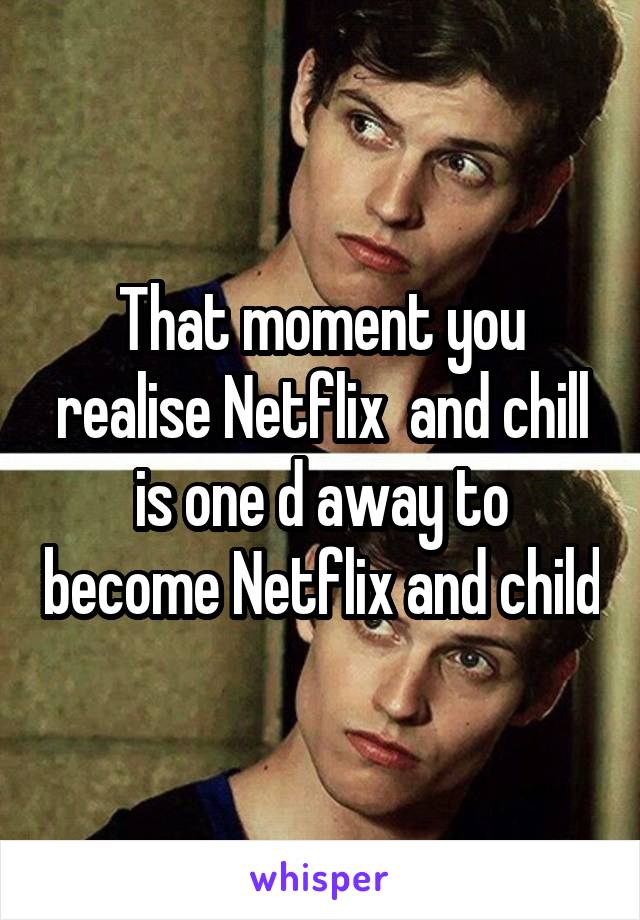 That moment you realise Netflix  and chill is one d away to become Netflix and child