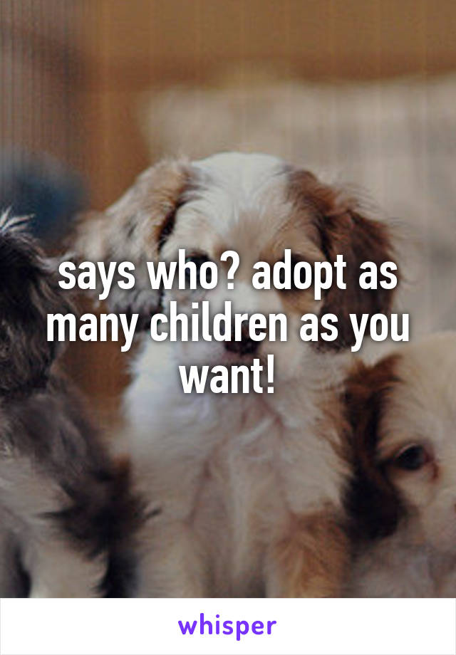 says who? adopt as many children as you want!