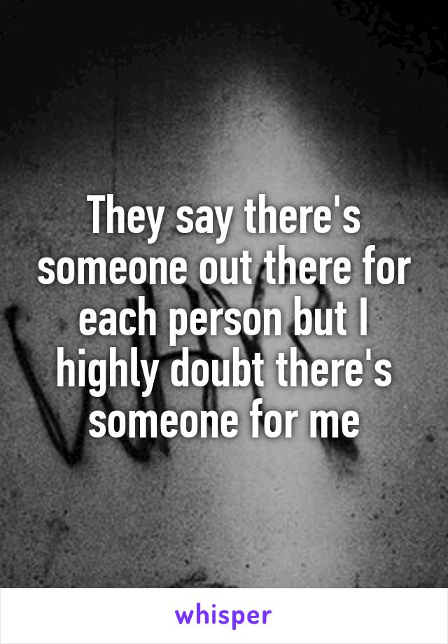 They say there's someone out there for each person but I highly doubt there's someone for me