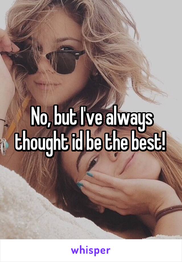 No, but I've always thought id be the best! 