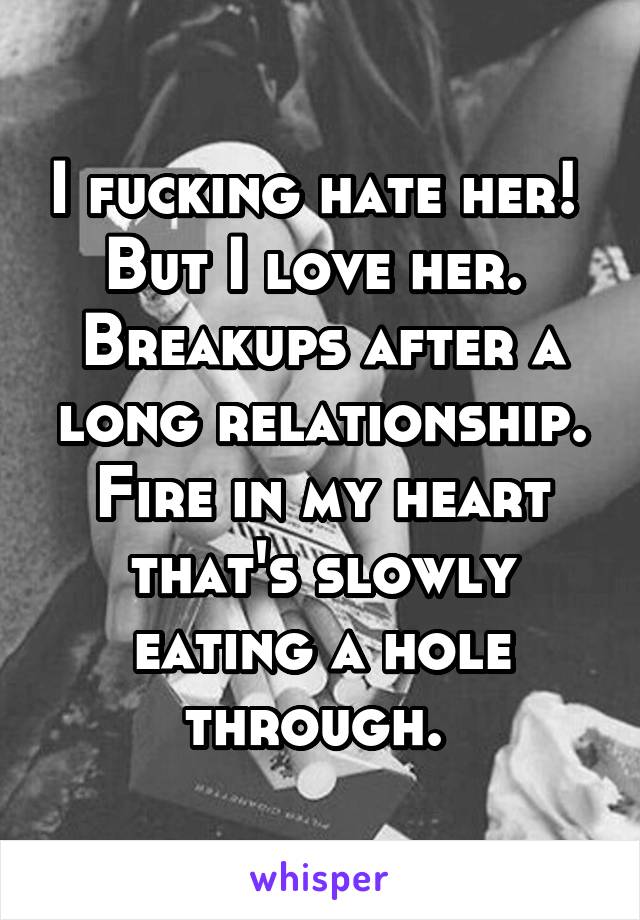I fucking hate her! 
But I love her. 
Breakups after a long relationship.
Fire in my heart that's slowly eating a hole through. 
