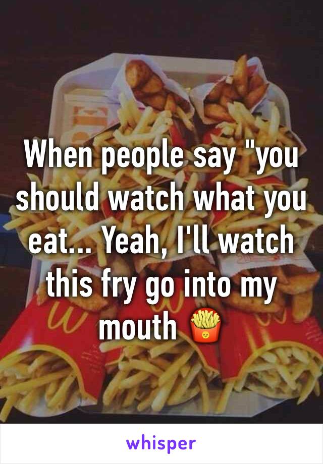When people say "you should watch what you eat... Yeah, I'll watch this fry go into my mouth 🍟