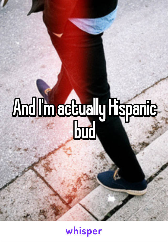 And I'm actually Hispanic bud