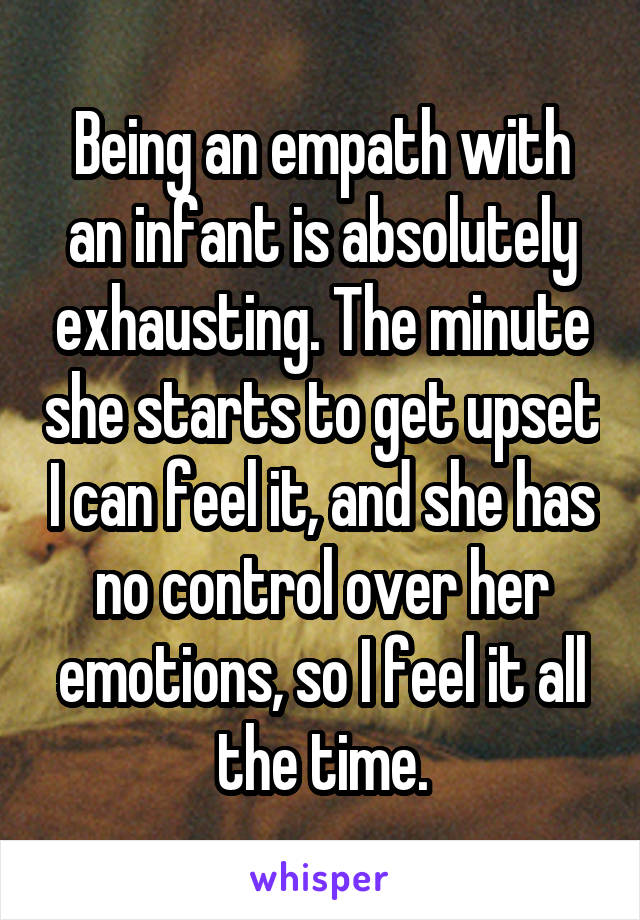Being an empath with an infant is absolutely exhausting. The minute she starts to get upset I can feel it, and she has no control over her emotions, so I feel it all the time.