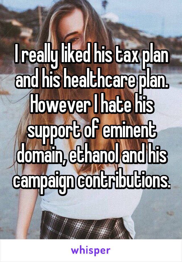 I really liked his tax plan and his healthcare plan. However I hate his support of eminent domain, ethanol and his campaign contributions. 