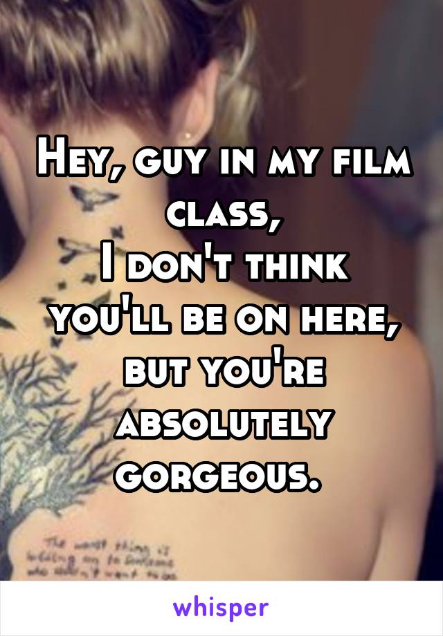 Hey, guy in my film class,
I don't think you'll be on here, but you're absolutely gorgeous. 