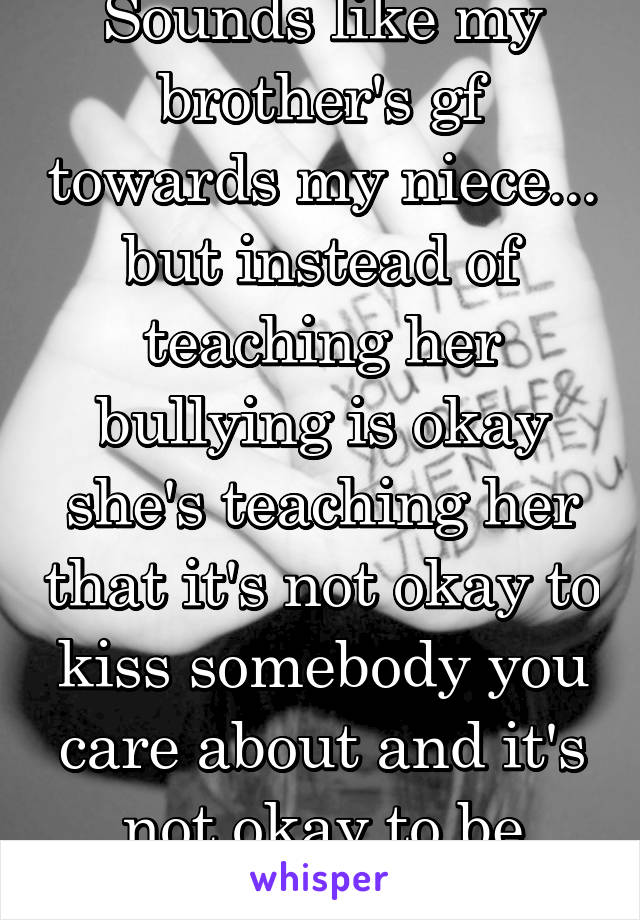 Sounds like my brother's gf towards my niece... but instead of teaching her bullying is okay she's teaching her that it's not okay to kiss somebody you care about and it's not okay to be yourself