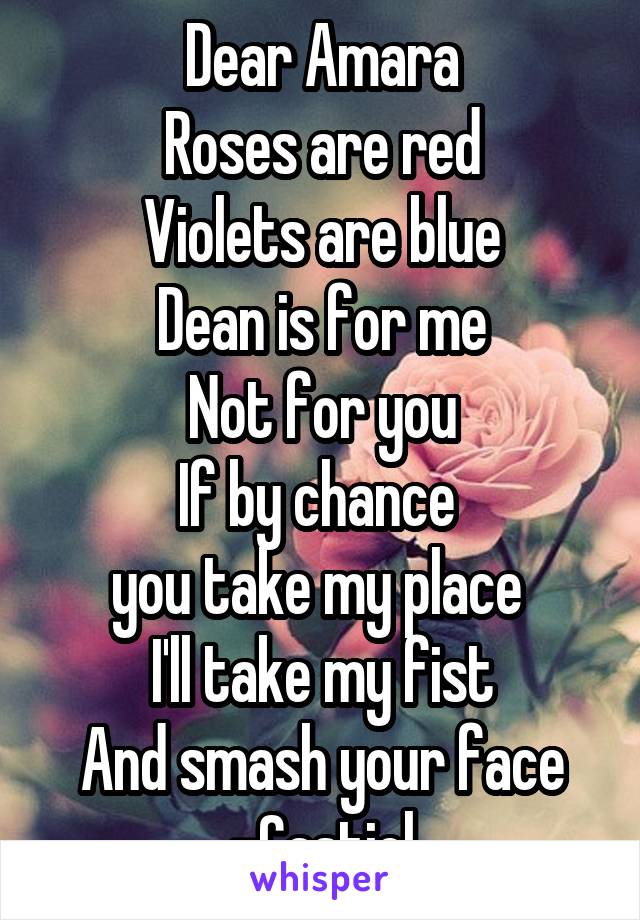 Dear Amara
Roses are red
Violets are blue
Dean is for me
Not for you
If by chance 
you take my place 
I'll take my fist
And smash your face
-Castiel