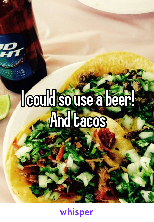 I could so use a beer! And tacos