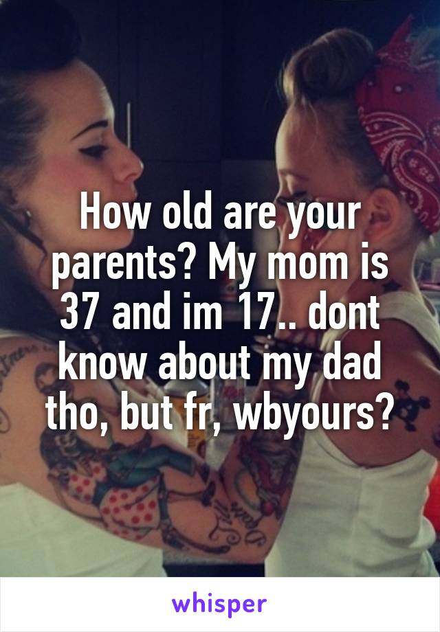 How old are your parents? My mom is 37 and im 17.. dont know about my dad tho, but fr, wbyours?