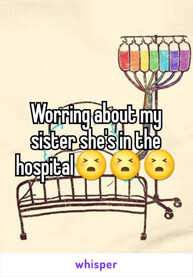 Worring about my sister she's in the hospital😣😣😣