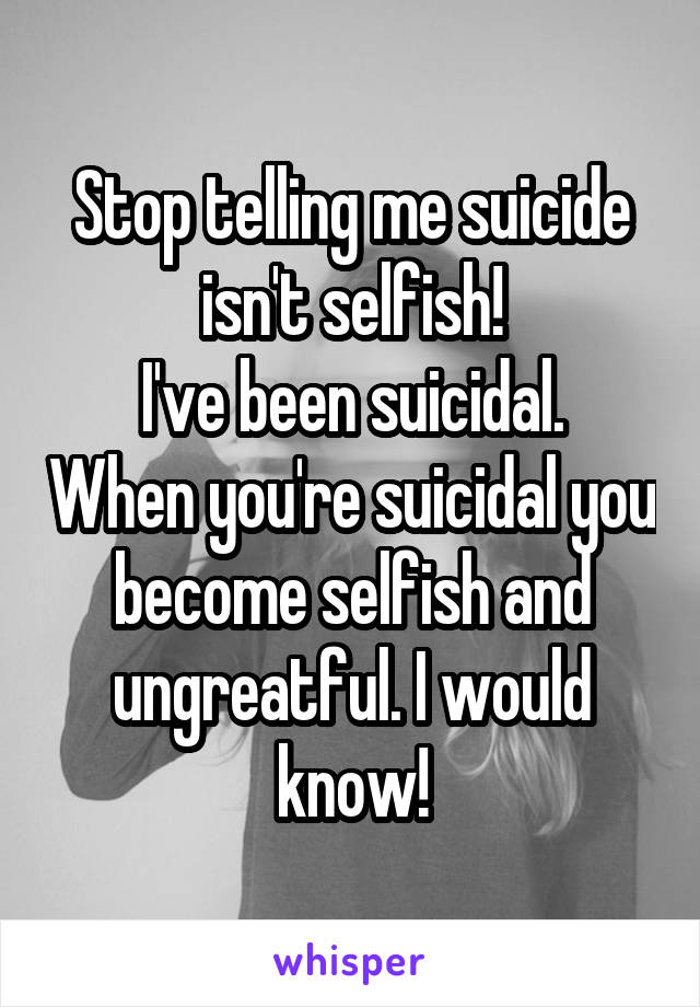 Stop telling me suicide isn't selfish!
I've been suicidal. When you're suicidal you become selfish and ungreatful. I would know!
