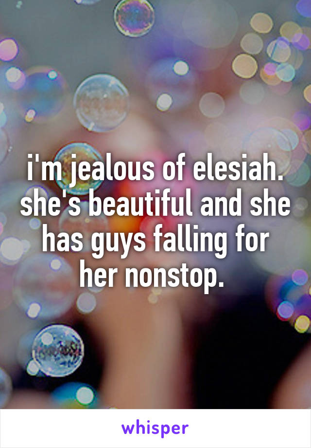 i'm jealous of elesiah. she's beautiful and she has guys falling for her nonstop. 