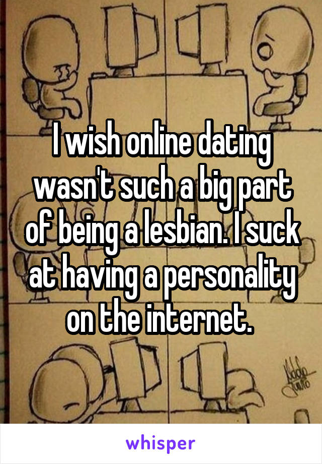 I wish online dating wasn't such a big part of being a lesbian. I suck at having a personality on the internet. 