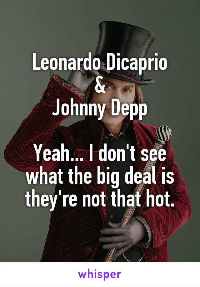Leonardo Dicaprio
&
Johnny Depp

Yeah... I don't see what the big deal is they're not that hot.
