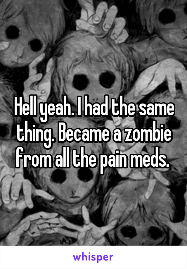 Hell yeah. I had the same thing. Became a zombie from all the pain meds. 