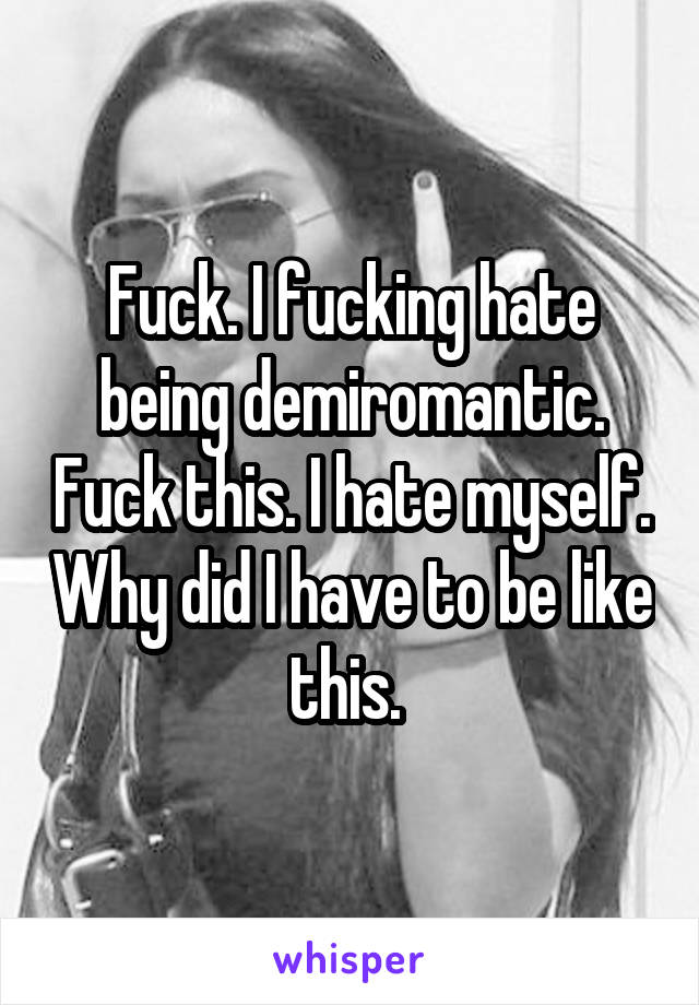 Fuck. I fucking hate being demiromantic. Fuck this. I hate myself. Why did I have to be like this. 