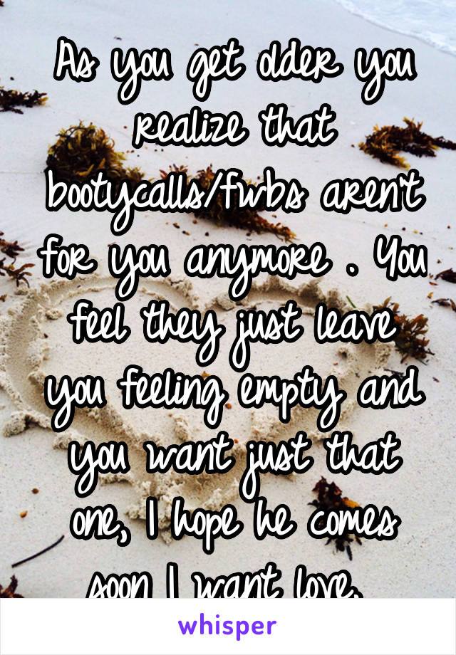 As you get older you realize that bootycalls/fwbs aren't for you anymore . You feel they just leave you feeling empty and you want just that one, I hope he comes soon I want love. 