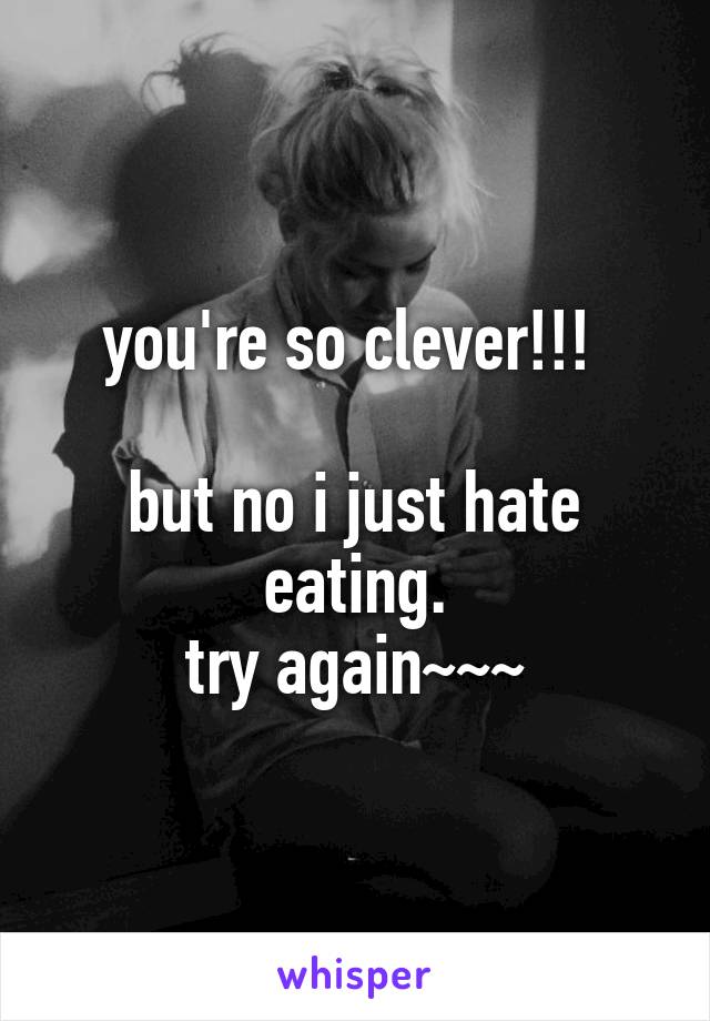 you're so clever!!! 

but no i just hate eating.
try again~~~