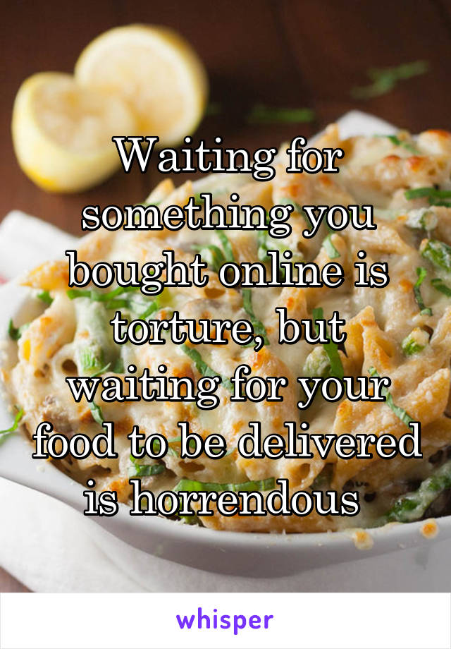 Waiting for something you bought online is torture, but waiting for your food to be delivered is horrendous 