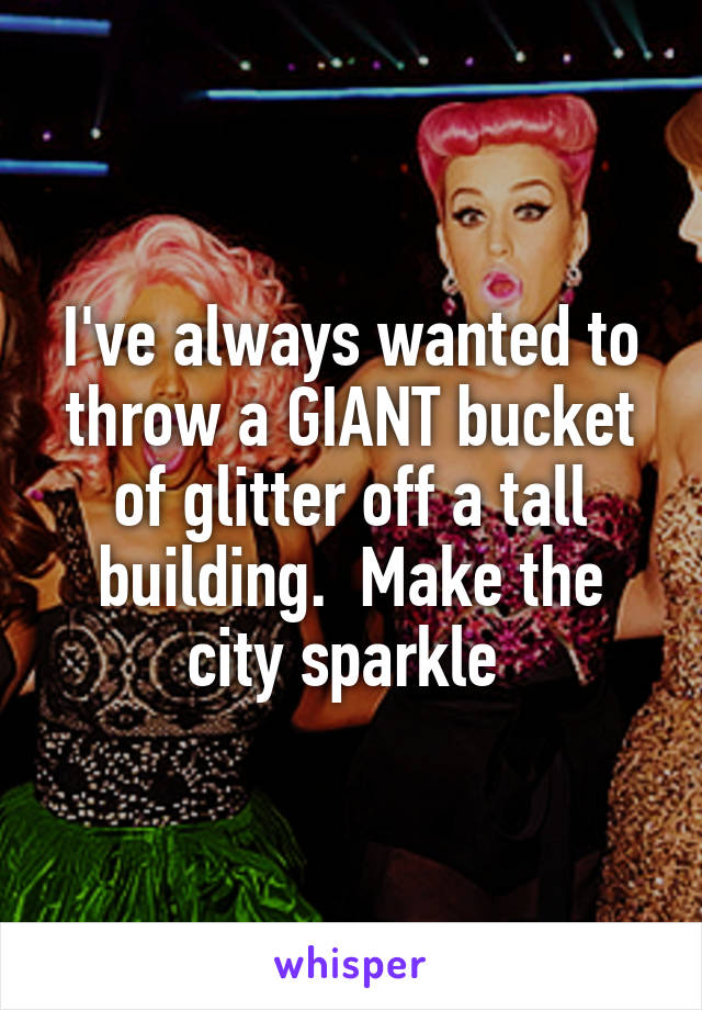 I've always wanted to throw a GIANT bucket of glitter off a tall building.  Make the city sparkle 
