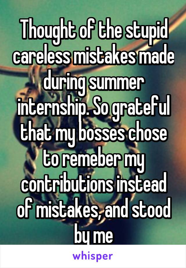 Thought of the stupid careless mistakes made during summer internship. So grateful that my bosses chose to remeber my contributions instead of mistakes, and stood by me