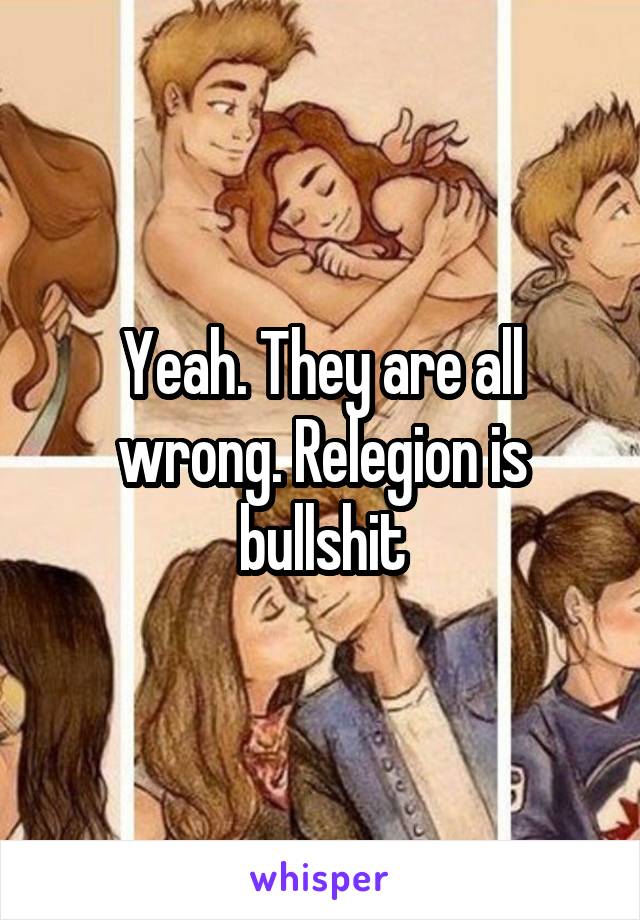 Yeah. They are all wrong. Relegion is bullshit