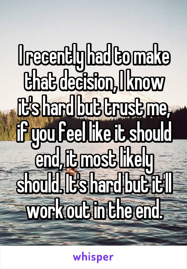I recently had to make that decision, I know it's hard but trust me, if you feel like it should end, it most likely should. It's hard but it'll work out in the end.